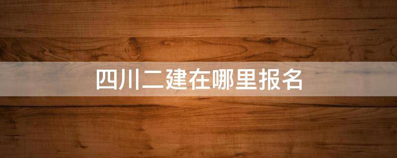 四川二建在哪里报名 四川二建的报名条件