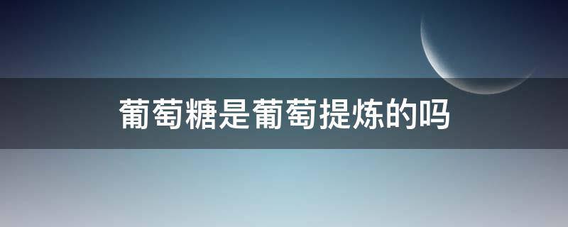 葡萄糖是葡萄提炼的吗 葡萄糖是怎样提炼出来的