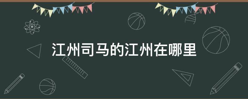 江州司馬的江州在哪里 江州司馬的江州指的是哪里