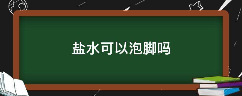 盐水可以泡脚吗（食用盐水可以泡脚吗）