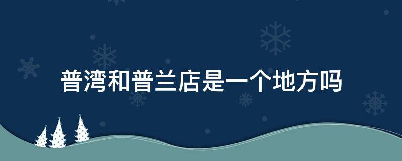 普灣和普蘭店是一個地方嗎 普灣是不是普蘭店