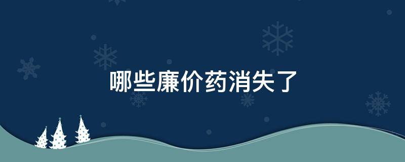 哪些廉价药消失了 廉价药去哪了