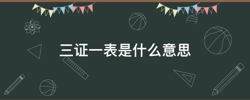 三证一表是什么意思 三证一书一表什么意思