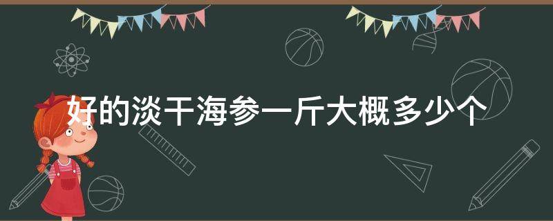 好的淡干海参一斤大概多少个（淡干海参一斤大约多少个）