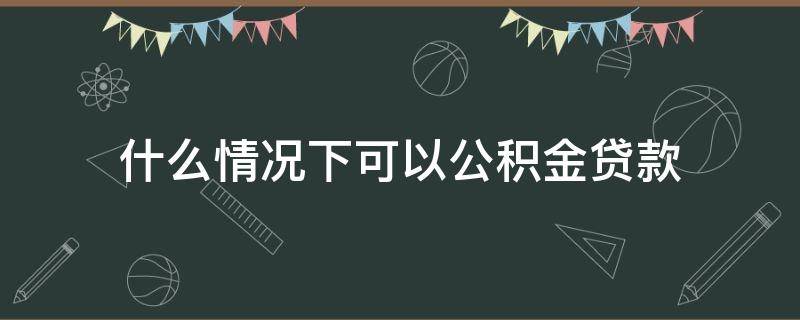 什么情况下可以公积金贷款 什么情况下住房公积金可以贷款