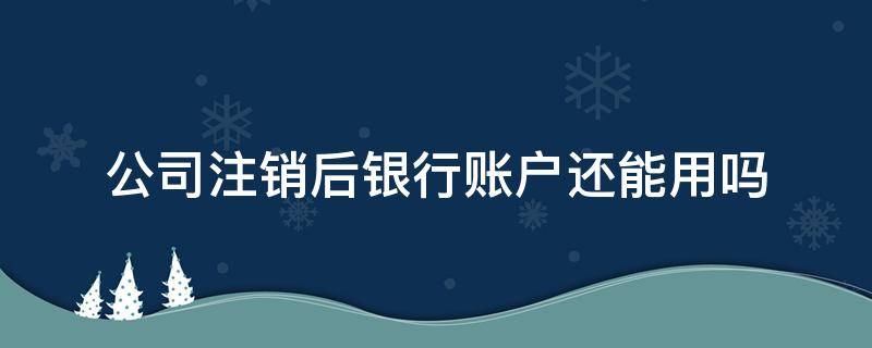 公司注销后银行账户还能用吗（公司注销后银行账户怎么注销）