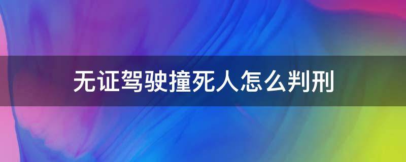 无证驾驶撞死人怎么判刑（无证驾驶撞到人怎么判刑）