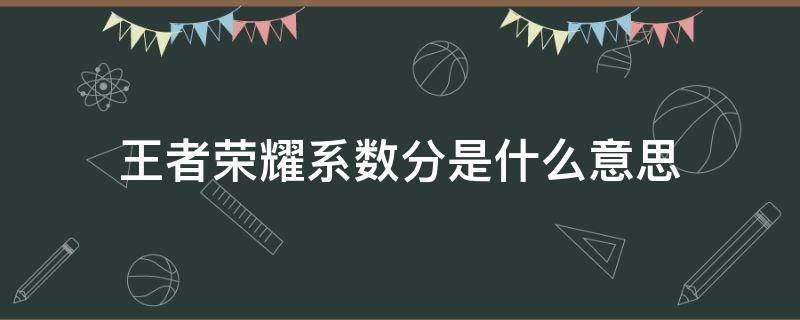 王者荣耀系数分是什么意思（王者荣耀系数分和表现分是什么意思）