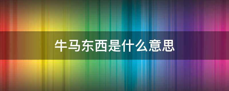 牛马东西是什么意思 牛马是什么意思网络语言