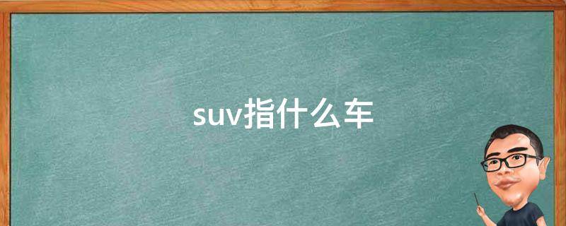 suv指什么車（汽車什么叫suv）