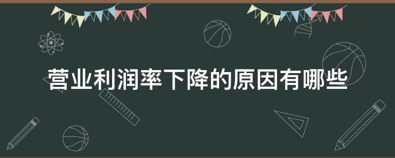 營(yíng)業(yè)利潤(rùn)率下降的原因有哪些 營(yíng)業(yè)利潤(rùn)率上升的原因