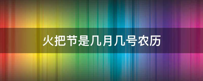 火把节是几月几号农历 火把节是阳历几月几号