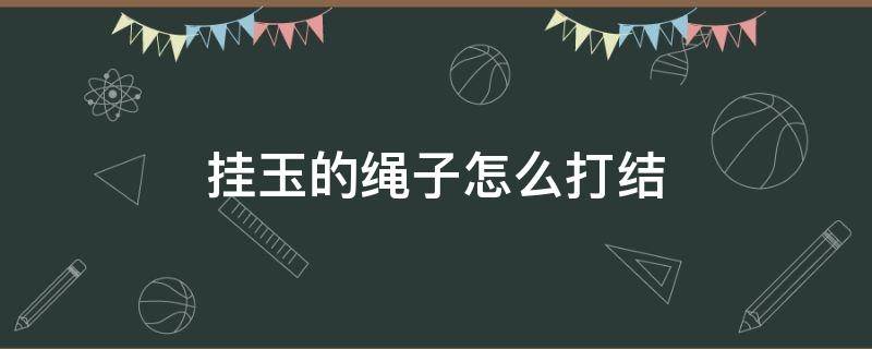 挂玉的绳子怎么打结 玉佩挂绳的打结方法