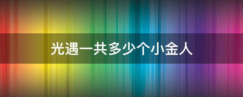 光遇一共多少个小金人 光遇一共多少个小金人包括隐藏图