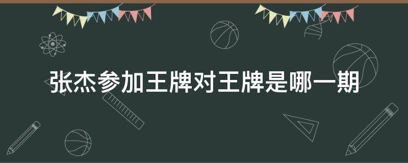 张杰参加王牌对王牌是哪一期（张杰在王牌对王牌的第几季第几期）