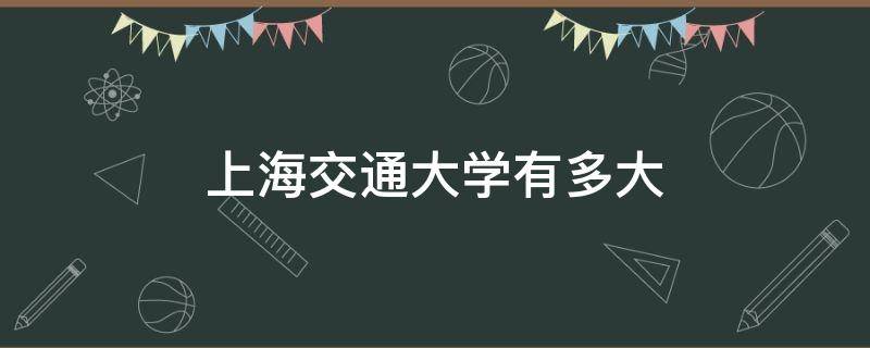 上海交通大学有多大 上海交通大学多少