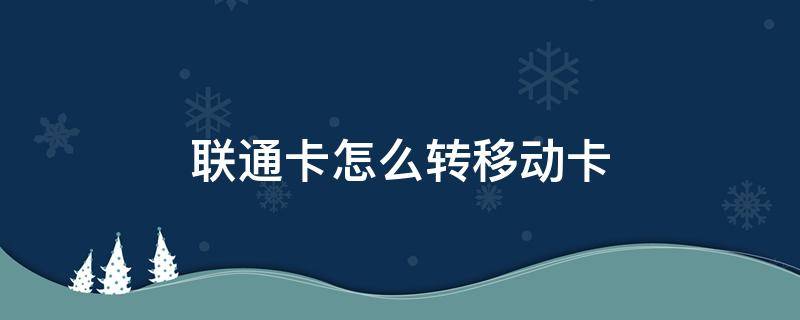 联通卡怎么转移动卡（联通卡怎么转移到移动卡）