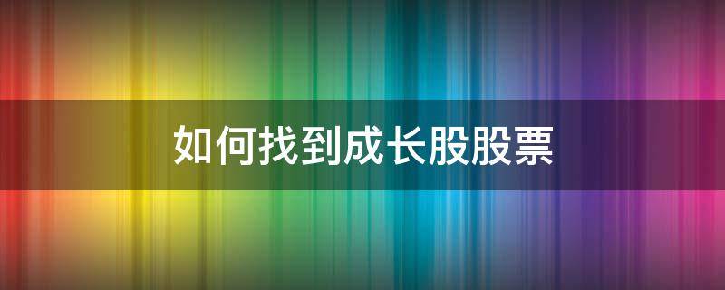 如何找到成长股股票 如何找到成长型股票