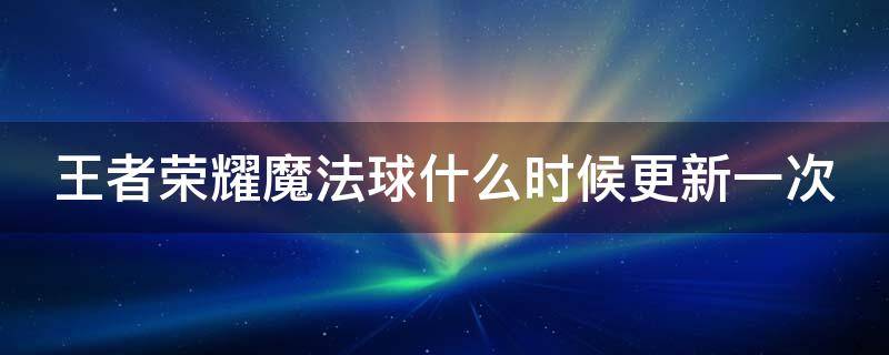 王者荣耀魔法球什么时候更新一次（王者荣耀魔法球什么时候更新一次2020）