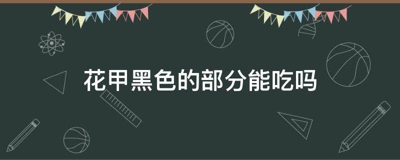 花甲黑色的部分能吃吗（花甲里面那个黑色的部分可以吃吗?）