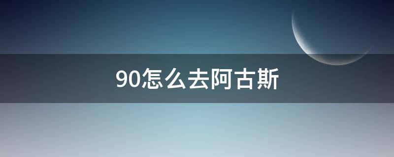 9.0怎么去阿古斯（9.0怎么去阿古斯前置任务）