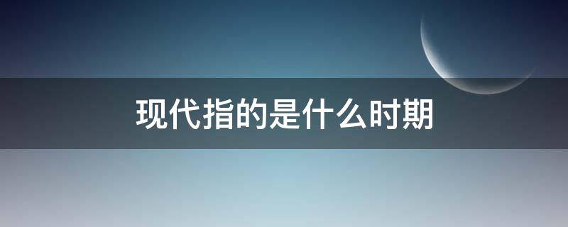 现代指的是什么时期 现代指哪些年代