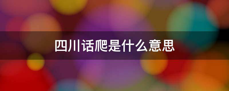 四川话爬是什么意思 四川话里面的爬是什么意思