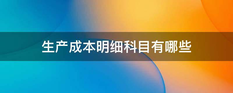 生产成本明细科目有哪些 生产成本明细账有哪些科目