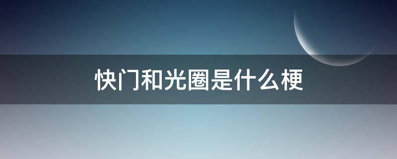 快门和光圈是什么梗 光圈和快门的作用是什么?它们之间有什么关系?