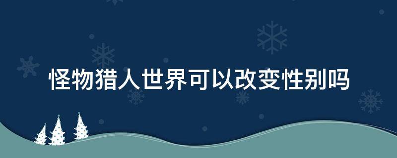 怪物猎人世界可以改变性别吗 怪猎世界怎么改变性别