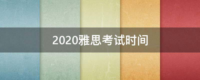 2020雅思考试时间（2020雅思考试时间地点安排）