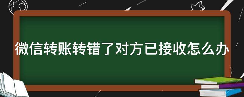 微信转账转错了对方已接收怎么办（微信转账转错了,对方收了怎么办）