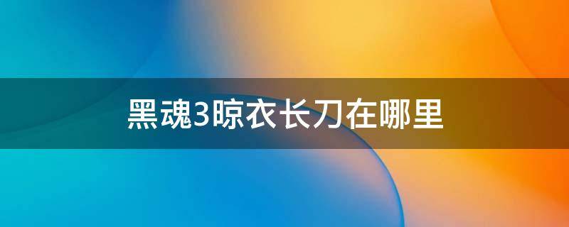 黑魂3晾衣长刀在哪里 黑魂3晾衣长刀