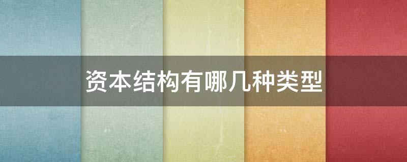 资本结构有哪几种类型 资本结构的类型有哪些