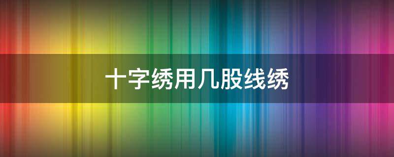 十字繡用幾股線繡 怎樣判斷十字繡用幾股線繡