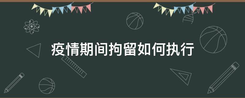 疫情期间拘留如何执行（疫情期间行政拘留如何执行）