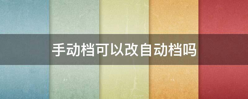 手动档可以改自动档吗 手动挡可以改成自动挡么