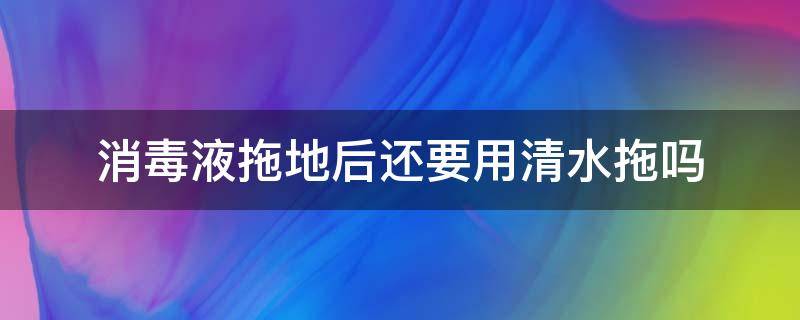 消毒液拖地后还要用清水拖吗 消毒水拖地还要用清水拖吗