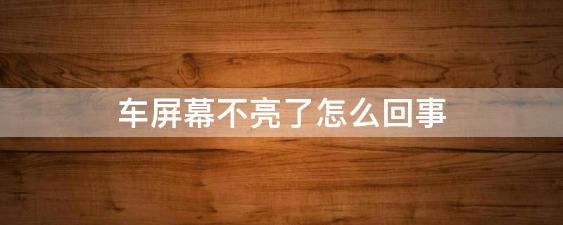 車屏幕不亮了怎么回事 車顯示屏幕不亮了咋辦