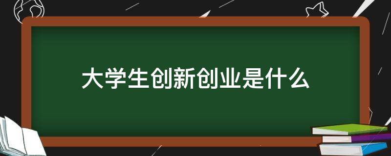 大学生创新创业是什么 大学生创新创业是什么课