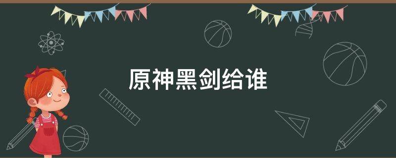 原神黑劍給誰（原神黑劍給誰用）