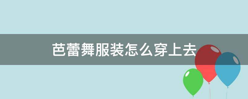 芭蕾舞服装怎么穿上去 芭蕾舞要穿什么衣服