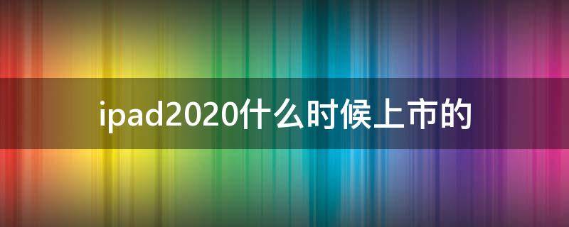 ipad2020什么时候上市的 ipad2020的上市时间