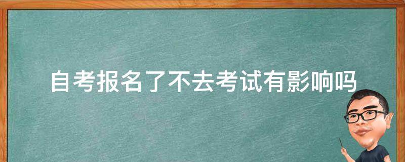 自考报名了不去考试有影响吗（自考报名了不去考试有什么影响）