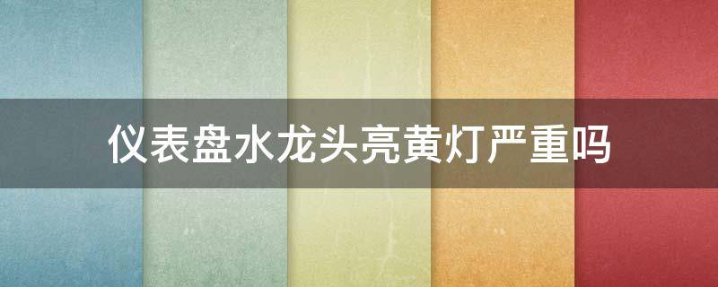 儀表盤水龍頭亮黃燈嚴重嗎（儀表盤水龍頭亮黃燈嚴重嗎以前沒有的）