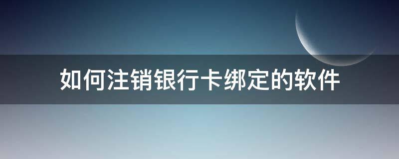 如何注销银行卡绑定的软件 银行卡绑定软件能注销掉吗