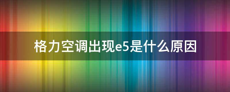 格力空调出现e5是什么原因（格力空调出现e5是什么问题）