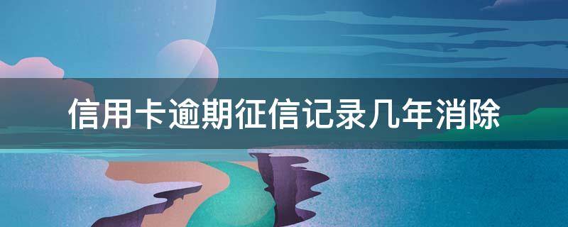 信用卡逾期征信记录几年消除（以前的信用卡逾期记录多久可以消除）