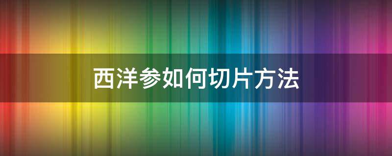 西洋参如何切片方法 西洋参片怎么切