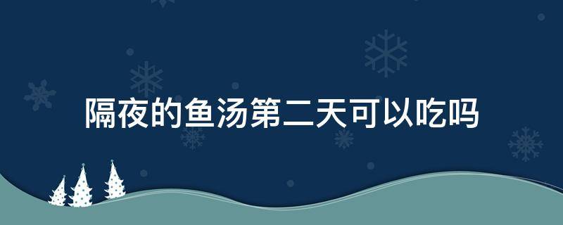 隔夜的鱼汤第二天可以吃吗 隔夜的鱼汤可以喝吗